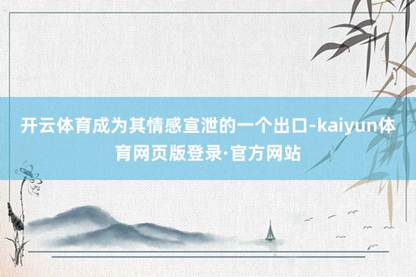 开云体育成为其情感宣泄的一个出口-kaiyun体育网页版登录·官方网站
