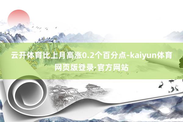 云开体育比上月高涨0.2个百分点-kaiyun体育网页版登录·官方网站