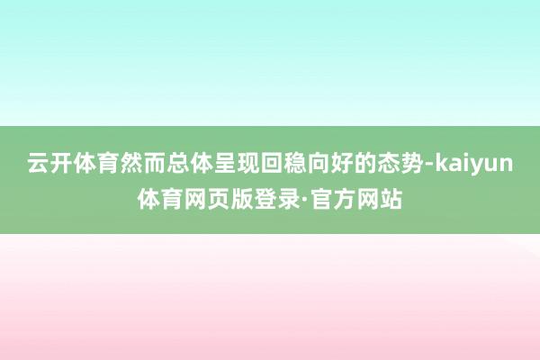 云开体育然而总体呈现回稳向好的态势-kaiyun体育网页版登录·官方网站