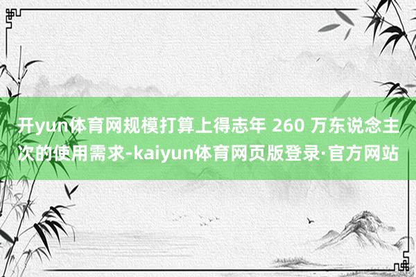 开yun体育网规模打算上得志年 260 万东说念主次的使用需求-kaiyun体育网页版登录·官方网站