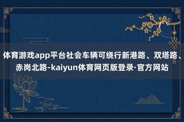 体育游戏app平台社会车辆可绕行新港路、双塔路、赤岗北路-kaiyun体育网页版登录·官方网站