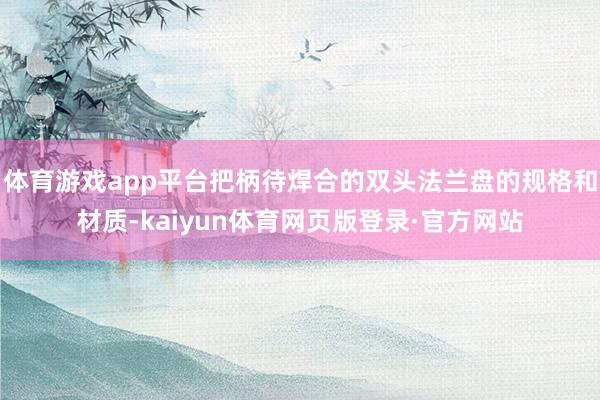 体育游戏app平台把柄待焊合的双头法兰盘的规格和材质-kaiyun体育网页版登录·官方网站