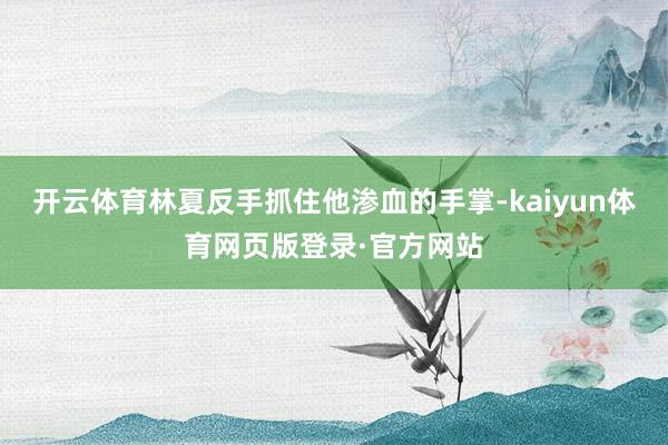 开云体育林夏反手抓住他渗血的手掌-kaiyun体育网页版登录·官方网站
