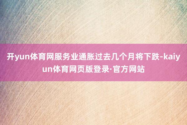 开yun体育网服务业通胀过去几个月将下跌-kaiyun体育网页版登录·官方网站