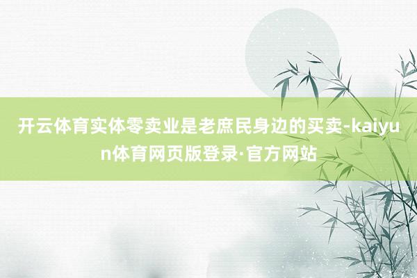 开云体育实体零卖业是老庶民身边的买卖-kaiyun体育网页版登录·官方网站