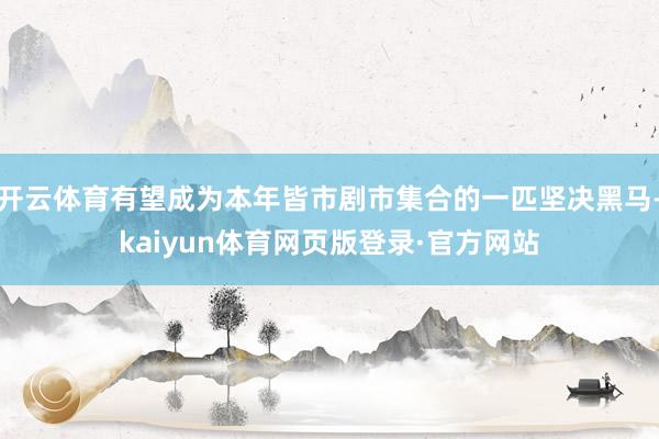 开云体育有望成为本年皆市剧市集合的一匹坚决黑马-kaiyun体育网页版登录·官方网站