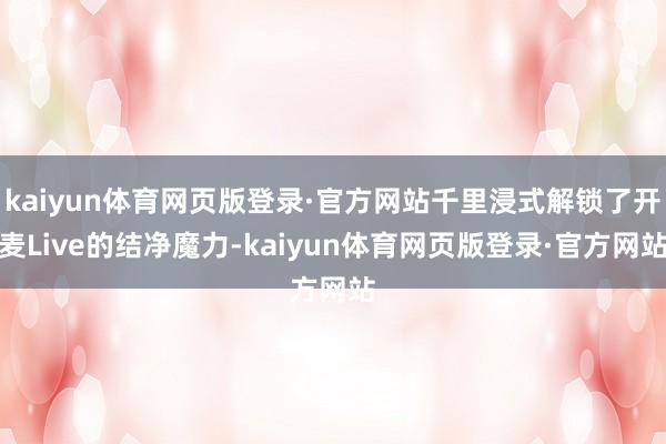 kaiyun体育网页版登录·官方网站千里浸式解锁了开麦Live的结净魔力-kaiyun体育网页版登录·官方网站