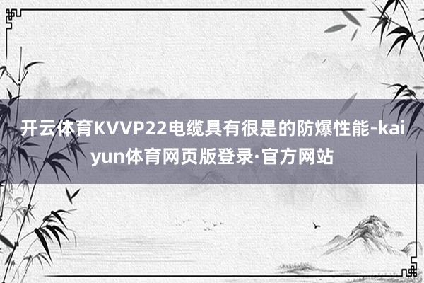 开云体育KVVP22电缆具有很是的防爆性能-kaiyun体育网页版登录·官方网站