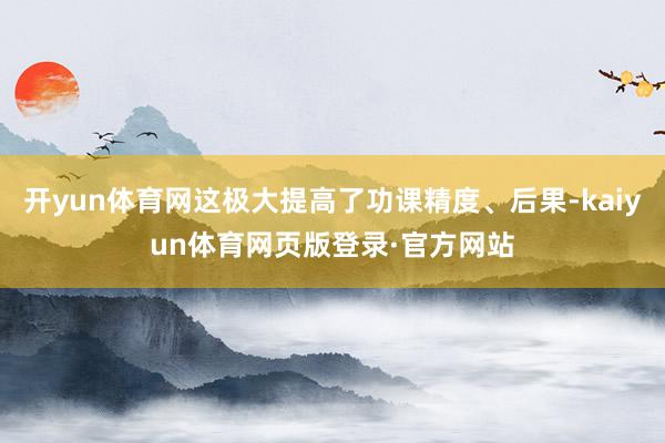 开yun体育网这极大提高了功课精度、后果-kaiyun体育网页版登录·官方网站