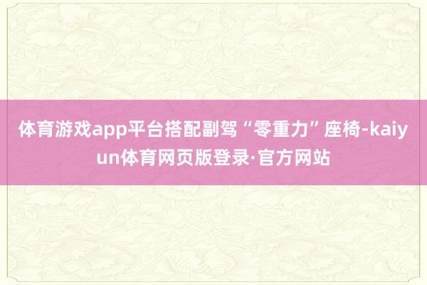 体育游戏app平台搭配副驾“零重力”座椅-kaiyun体育网页版登录·官方网站