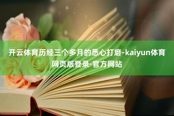 开云体育历经三个多月的悉心打磨-kaiyun体育网页版登录·官方网站