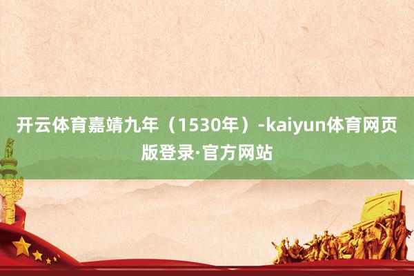 开云体育嘉靖九年(1530年)-kaiyun体育网页版登录·官方网站