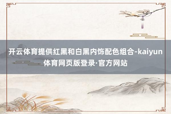 开云体育提供红黑和白黑内饰配色组合-kaiyun体育网页版登录·官方网站
