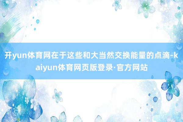 开yun体育网在于这些和大当然交换能量的点滴-kaiyun体育网页版登录·官方网站