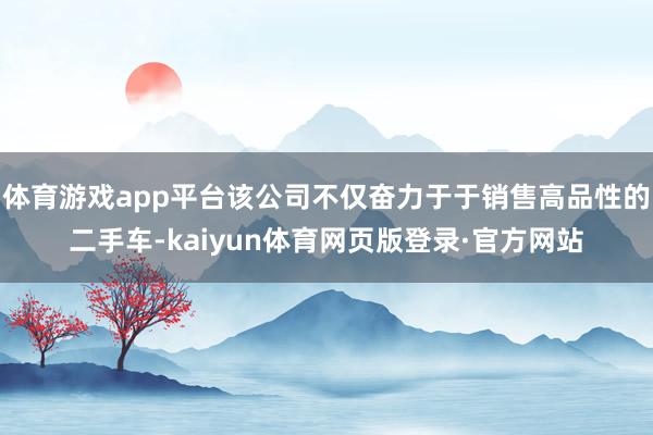 体育游戏app平台该公司不仅奋力于于销售高品性的二手车-kaiyun体育网页版登录·官方网站