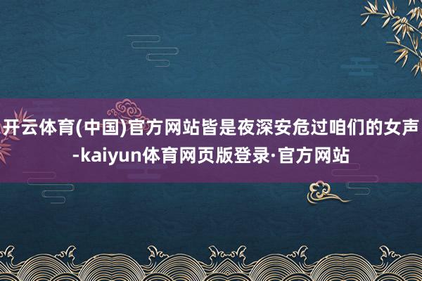 开云体育(中国)官方网站皆是夜深安危过咱们的女声-kaiyun体育网页版登录·官方网站