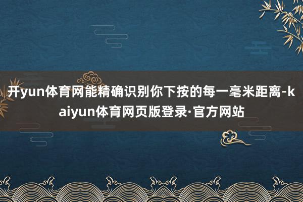 开yun体育网能精确识别你下按的每一毫米距离-kaiyun体育网页版登录·官方网站