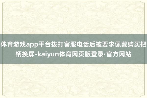 体育游戏app平台拨打客服电话后被要求佩戴购买把柄换屏-kaiyun体育网页版登录·官方网站