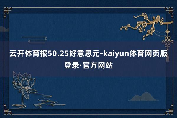 云开体育报50.25好意思元-kaiyun体育网页版登录·官方网站