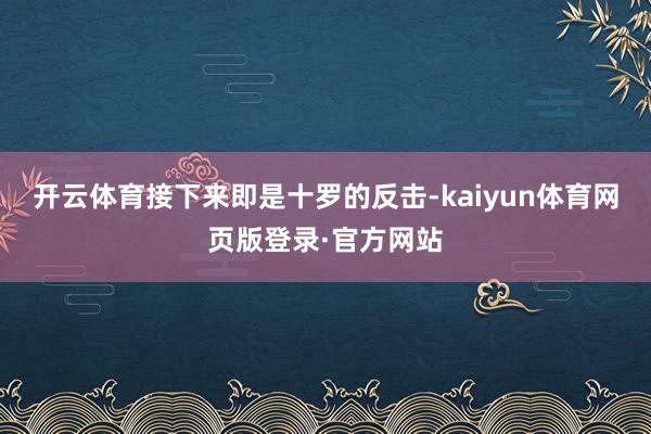 开云体育接下来即是十罗的反击-kaiyun体育网页版登录·官方网站
