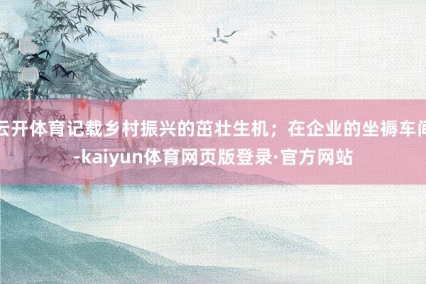云开体育记载乡村振兴的茁壮生机;在企业的坐褥车间-kaiyun体育网页版登录·官方网站