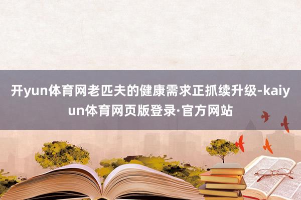 开yun体育网老匹夫的健康需求正抓续升级-kaiyun体育网页版登录·官方网站