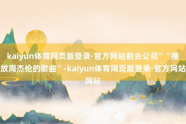 kaiyun体育网页版登录·官方网站前去公司”“播放周杰伦的歌曲”-kaiyun体育网页版登录·官方网站