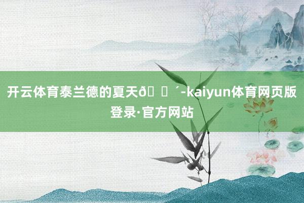 开云体育泰兰德的夏天🌴-kaiyun体育网页版登录·官方网站