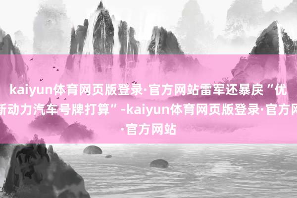 kaiyun体育网页版登录·官方网站雷军还暴戾“优化新动力汽车号牌打算”-kaiyun体育网页版登录·官方网站