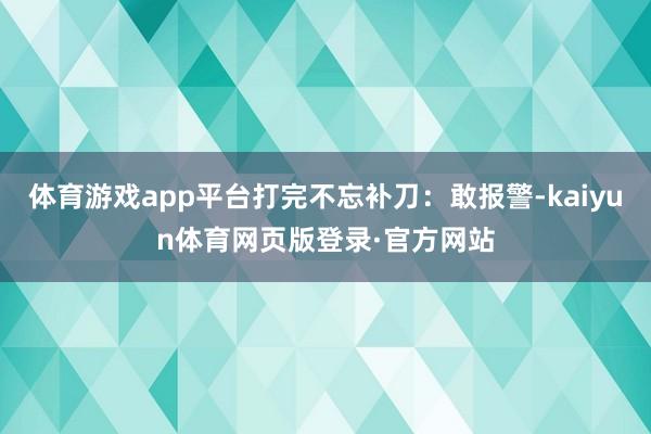 体育游戏app平台打完不忘补刀：敢报警-kaiyun体育网页版登录·官方网站