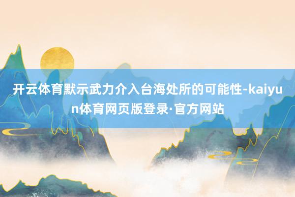 开云体育默示武力介入台海处所的可能性-kaiyun体育网页版登录·官方网站