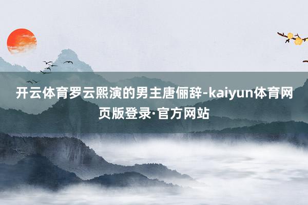 开云体育罗云熙演的男主唐俪辞-kaiyun体育网页版登录·官方网站