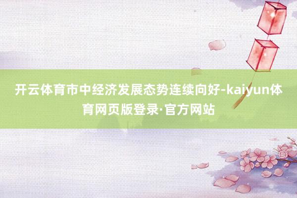 开云体育市中经济发展态势连续向好-kaiyun体育网页版登录·官方网站