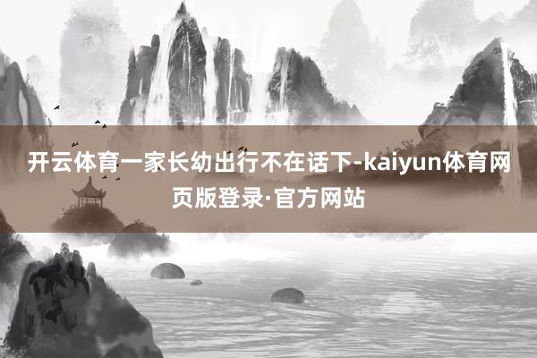 开云体育一家长幼出行不在话下-kaiyun体育网页版登录·官方网站