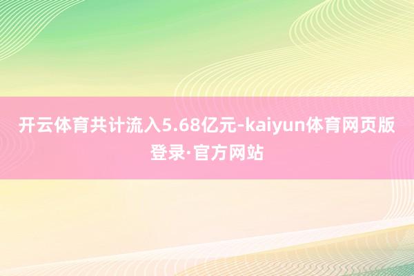 开云体育共计流入5.68亿元-kaiyun体育网页版登录·官方网站