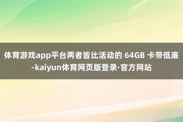 体育游戏app平台两者皆比活动的 64GB 卡带低廉-kaiyun体育网页版登录·官方网站