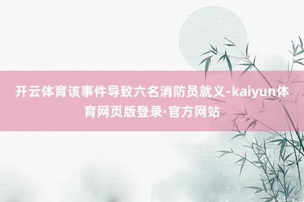 开云体育该事件导致六名消防员就义-kaiyun体育网页版登录·官方网站