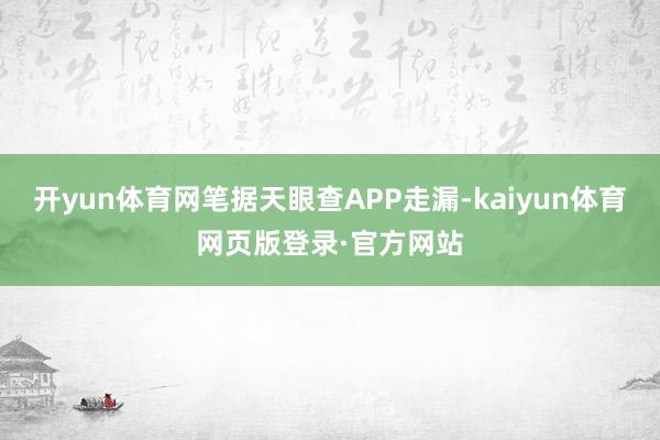 开yun体育网笔据天眼查APP走漏-kaiyun体育网页版登录·官方网站
