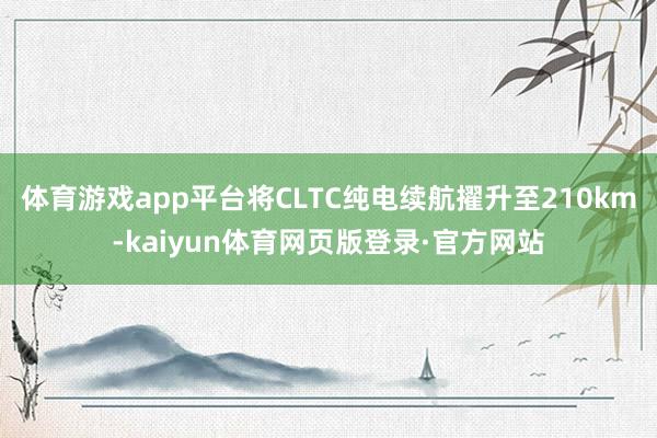 体育游戏app平台将CLTC纯电续航擢升至210km-kaiyun体育网页版登录·官方网站