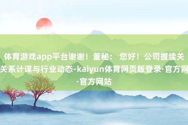 体育游戏app平台谢谢！董秘： 您好！公司握续关切关系计谋与行业动态-kaiyun体育网页版登录·官方网站