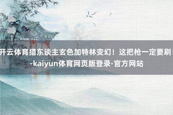 开云体育猎东谈主玄色加特林变幻！这把枪一定要刷！-kaiyun体育网页版登录·官方网站