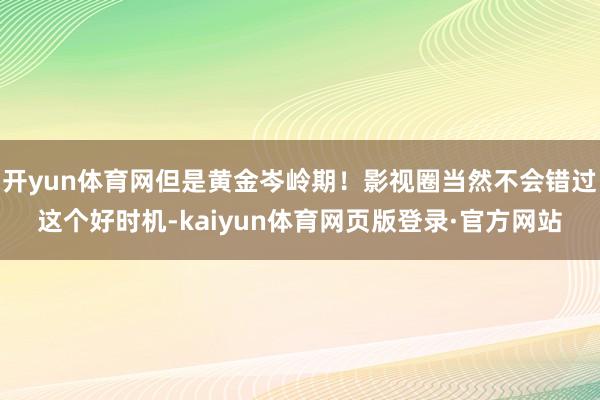 开yun体育网但是黄金岑岭期！影视圈当然不会错过这个好时机-kaiyun体育网页版登录·官方网站