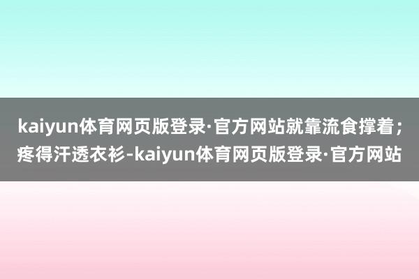 kaiyun体育网页版登录·官方网站就靠流食撑着；疼得汗透衣衫-kaiyun体育网页版登录·官方网站