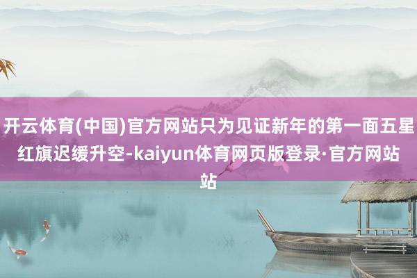 开云体育(中国)官方网站只为见证新年的第一面五星红旗迟缓升空-kaiyun体育网页版登录·官方网站
