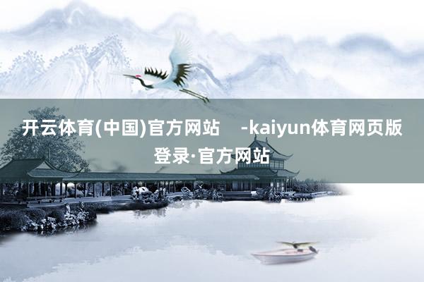 开云体育(中国)官方网站    -kaiyun体育网页版登录·官方网站