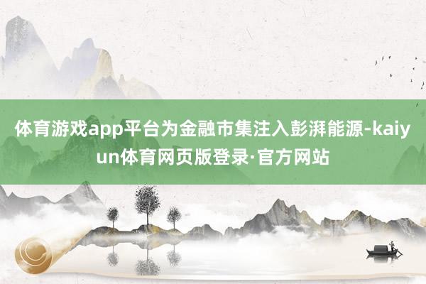 体育游戏app平台为金融市集注入彭湃能源-kaiyun体育网页版登录·官方网站