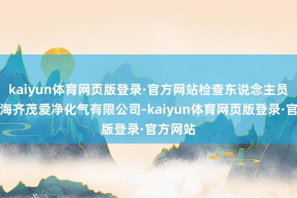kaiyun体育网页版登录·官方网站检查东说念主员来到上海齐茂爱净化气有限公司-kaiyun体育网页版登录·官方网站