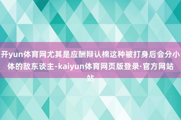 开yun体育网尤其是应酬辩认棉这种被打身后会分小体的敌东谈主-kaiyun体育网页版登录·官方网站