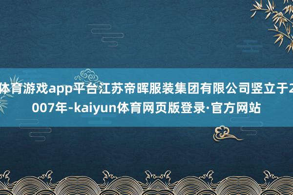 体育游戏app平台江苏帝晖服装集团有限公司竖立于2007年-kaiyun体育网页版登录·官方网站